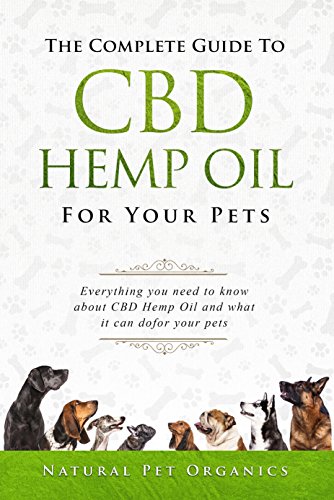 The Complete Guide To CBD Hemp Oil For Your Pets: Everything You Need To Know About CBD Hemp Oil And What It Can Do For Your Pets