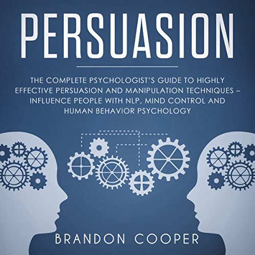 Persuasion: The Complete Psychologist’s Guide to Highly Effective Persuasion and Manipulation Techniques - Influence People with NLP, Mind Control and Human Behavior Psychology
