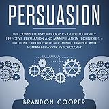 Persuasion: The Complete Psychologist’s Guide to Highly Effective Persuasion and Manipulation Techniques - Influence People with NLP, Mind Control and Human Behavior Psychology