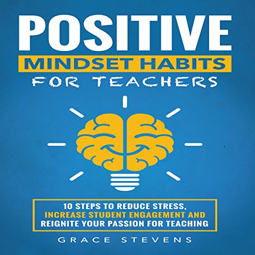 Positive Mindset Habits for Teachers: 10 Steps to Reduce Stress, Increase Student Engagement and Reignite Your Passion for Teaching