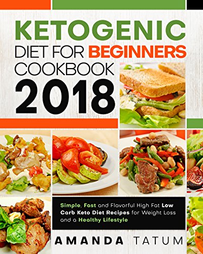 Ketogenic Diet for Beginners Cookbook 2018: Simple, Fast and Flavorful High Fat Low Carb Keto Diet Recipes for Weight Loss and a Healthy Lifestyle