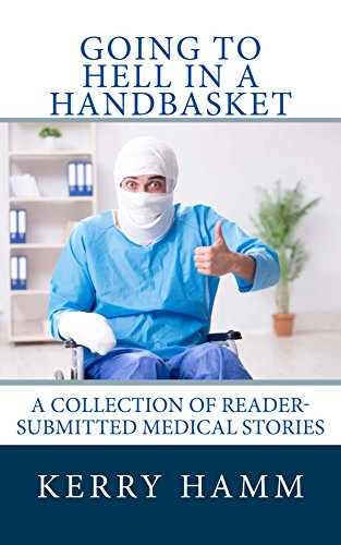 Going to Hell in a Handbasket (A Collection of Reader-Submitted Medical Stories Book 11)