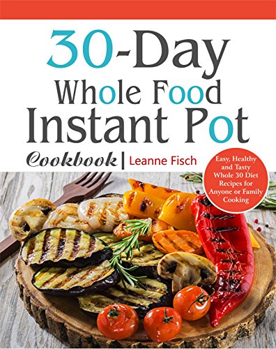 30-Day Whole Food Instant Pot Cookbook: Easy, Healthy and Tasty Whole 30 Diet Recipes for Everyone Cooking at Home of Any Occasion