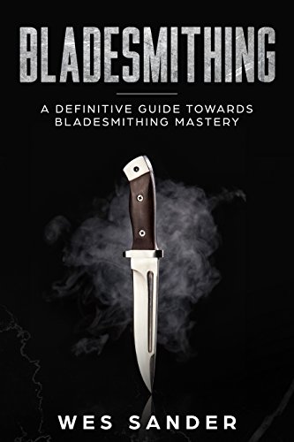 Bladesmithing: A Definitive Guide Towards Bladesmithing Mastery (Knife Making Mastery Book 1)