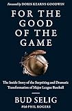For the Good of the Game: The Inside Story of the Surprising and Dramatic Transformation of Major League Baseball