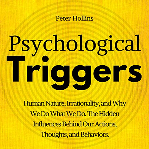 Psychological Triggers: The Hidden Influences Behind Our Actions, Thoughts, and Behaviors. Human Nature, Why We Do What We Do, and How to Control It