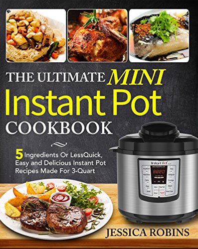 The Ultimate Mini Instant Pot Cookbook: 5 Ingredients Or Less Quick, Easy and Delicious Instant Pot Recipes Made For 3-Quart