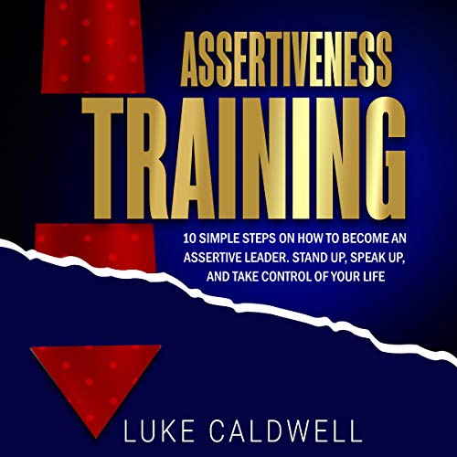 Assertiveness Training: 10 Simple Steps How to Become an Assertive Leader, Stand Up, Speak up, and Take Control of Your Life