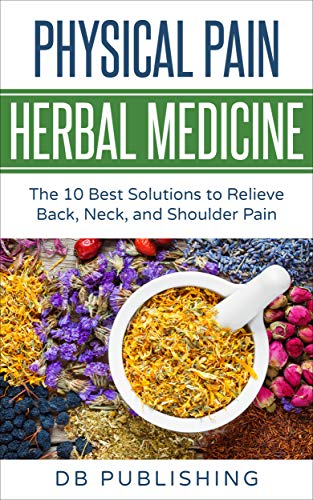 Physical Pain Herbal Medicine: The 10 Best Solutions to Relieve Back, Neck, and Shoulder Pain