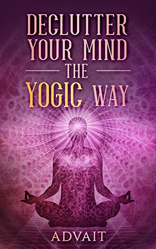 Declutter Your Mind The Yogic Way: 15 Ultimate Secrets of the Ancient Indian Seers to Eliminate Mental Clutter, get rid of Negative Thoughts, Relieve Anxiety and have a Peaceful Mind all the time