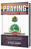 PRAYING THE RIGHT WAY, COMMANDING HARVEST: Unveiling Secrets To Effective Prayer That Produces The Desired Result