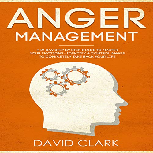 Anger Management: A 21-Day Step-by-Step Guide to Master Your Emotions, Identify & Control Anger to Completely Take Back Your Life: Anger Management, Self-Control & Emotional Mastery