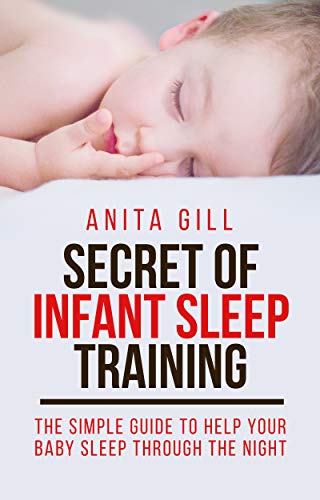 SECRET OF INFANT SLEEP TRAINING: THE SIMPLE GUIDE TO HELP YOUR BABY SLEEP THROUGH THE NIGHT