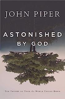 Astonished by God: Ten Truths to Turn the World Upside Down (The Joy-Awakening, Hope-Sustaining, Gospel-Grounded Realities that Have Characterized John Piper's Entire Ministry of 40+ Years)