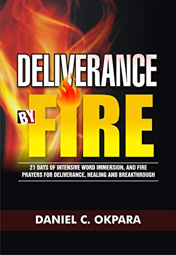 Deliverance by Fire: 21 Days of Intensive Word Immersion, and Fire Prayers for Total Healing, Deliverance, Breakthrough, and Divine Intervention