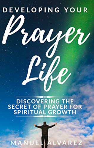 Developing your Prayer Life: Discovering the Secret of Prayer for Spiritual Growth