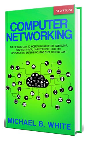 Computer Networking: The Complete Guide to Understanding Wireless Technology, Network Security, Computer Architecture and Communications Systems (Including Cisco, CCNA and CCENT)