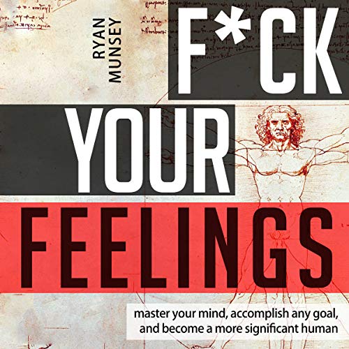 F--k Your Feelings: Master Your Mind, Accomplish Anything and Become a More Significant Human