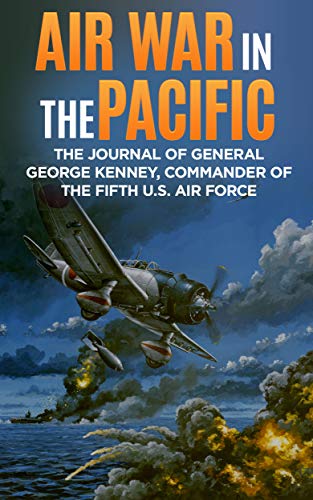 Air War in the Pacific (Annotated): The Journal of General George Kenney, Commander of the Fifth U.S. Air Force