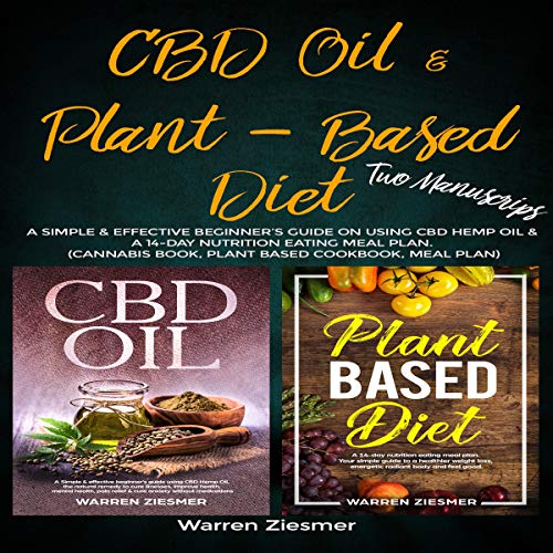CBD Oil & Plant Based Diet: 2 Manuscripts: A Simple & Effective Beginner’s Guide on Using CBD Hemp Oil & a 14-Day Nutrition Eating Meal Plan.