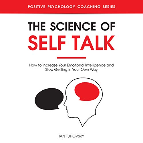 The Science of Self Talk: How to Increase Your Emotional Intelligence and Stop Getting in Your Own Way: Positive Psychology Coaching Series, Book 18