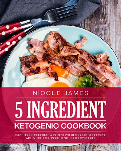5 INGREDIENT KETOGENIC COOKBOOK: Super Good Crockpot & Instant Pot Ketogenic Diet Recipes with 5 (or less!) Ingredients for Busy People