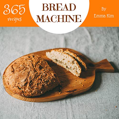 Book Cover Bread Machine 365: Enjoy 365 Days With Amazing Bread Machine Recipes In Your Own Bread Machine Cookbook! (Bread Machine Recipe Book, Easy Bread Machine Book, Best Bread Machine Cookbook) [Book 1]