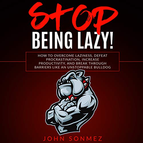 Stop Being Lazy: How to Overcome Laziness, Defeat Procrastination, Increase Productivity, and Break Through Barriers Like an Unstoppable Bulldog