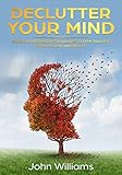 Declutter Your Mind: Simple and Effective Strategies to Free Yourself from Anxiety and Worry