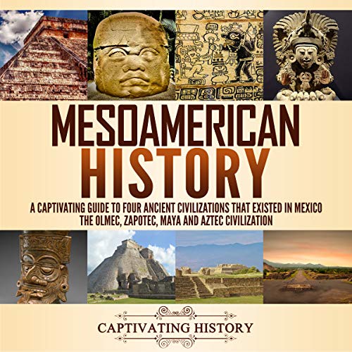Mesoamerican History: A Captivating Guide to Four Ancient Civilizations That Existed in Mexico: The Olmec, Zapotec, Maya and Aztec Civilization