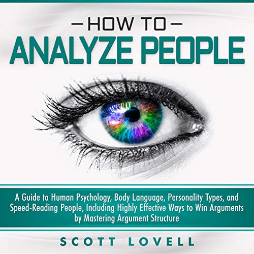 How to Analyze People: A Guide to Human Psychology, Body Language, Personality Types, and Speed-Reading People, Including Highly Effective Ways to Win Arguments by Mastering Argument Structure