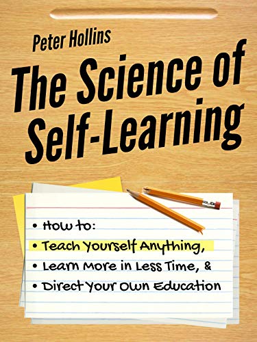 Book Cover The Science of Self-Learning: How to Teach Yourself Anything, Learn More in Less Time, and Direct Your Own Education