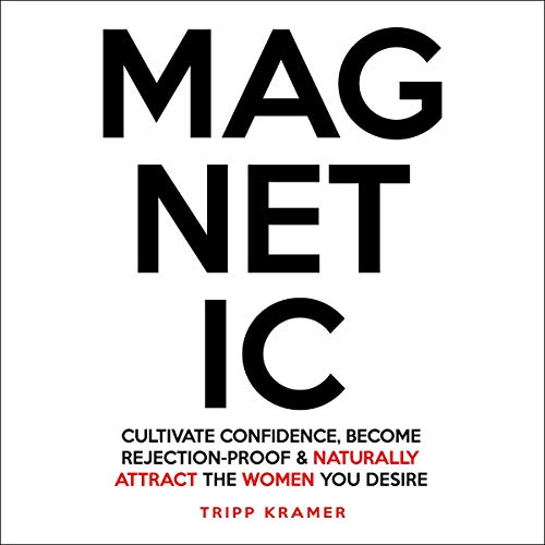 Magnetic: Cultivate Confidence, Become Rejection-Proof and Naturally Attract the Women You Desire