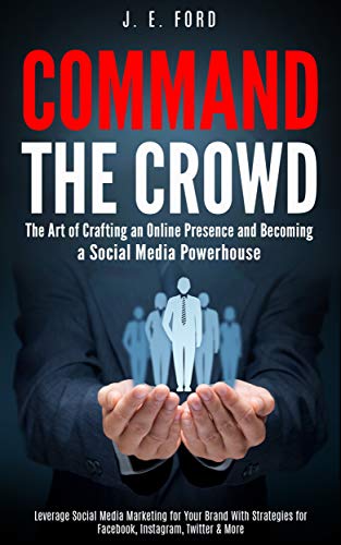 Command the Crowd: The Art of Crafting an Online Presence & Becoming a Social Media Powerhouse: Leverage Social Media Marketing for Your Brand With Strategies for Facebook, Instagram, Twitter & More