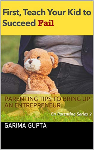 Book Cover First Teach Your Kid To (Succeed) Fail: Parenting Tips To Bring Up An Entrepreneur (Garima on Parenting Book 2)