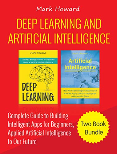 Deep Learning and Artificial Intelligence: A Complete Guide to Building Intelligent Apps for Beginners, Applied Artificial Intelligence to Our Future (Two Book Bundle)