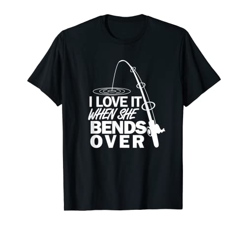 I Love It When She Bends Over - Funny Fishing T-Shirt