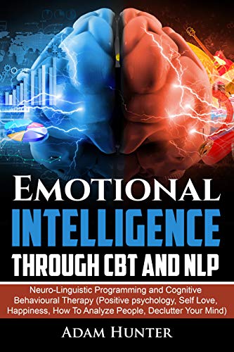 Emotional Intelligence Through CBT and NLP: Neuro-Linguistic Programming and Cognitive Behavioural Therapy (Positive psychology, Self Love, Happiness, ... Habits, Mindfulness And Self Esteem Book 3)