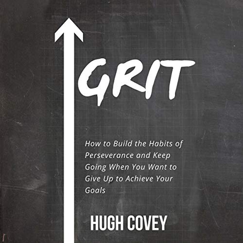 Grit: How to Build the Habits of Perseverance and Keep Going When You Want to Give Up to Achieve Your Goals