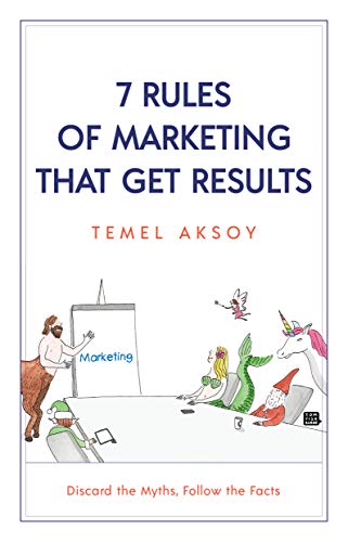 7 Rules of Marketing that Get Results: Discard the Myths, Follow the Facts
