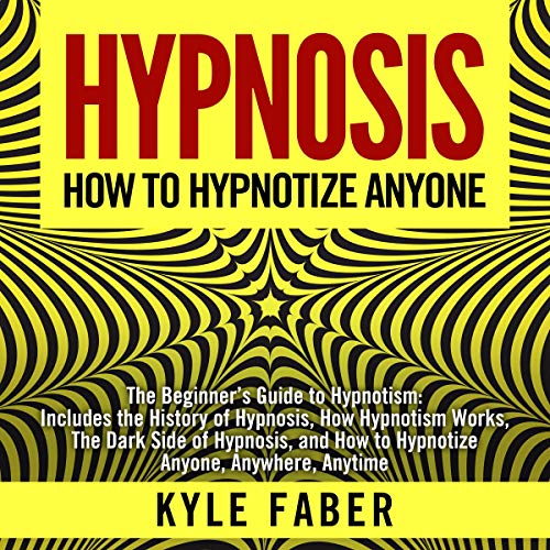 Hypnosis - How to Hypnotize Anyone: The Beginner’s Guide to Hypnotism - Includes the History of Hypnosis, How Hypnotism Works, the Dark Side of Hypnosis, ... How to Hypnotize Anyone, Anywhere, Anytime