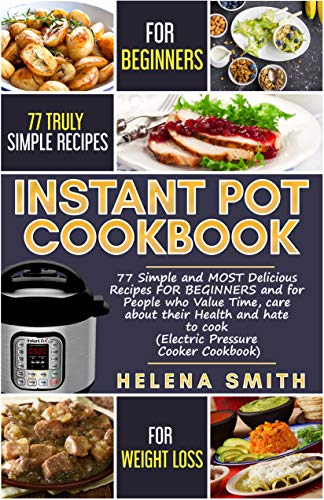 Instant Pot Cookbook and Weight Loss: Simple and MOST Delicious Recipes FOR BEGINNERS and for People who Value Time, care about their Health and hate to cook