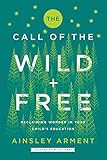 The Call of the Wild and Free: Reclaiming the Wonder in Your Child’s Education, A New Way to Homeschool