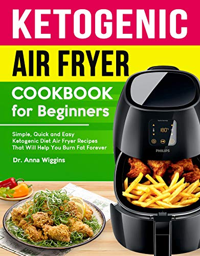 Ketogenic Air Fryer Cookbook For Beginners: Simple, Quick and Easy Ketogenic Diet Air Fryer Recipes That Will Help You Burn Fat Forever (Complete Keto Cookbook for Beginners)