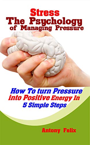 Stress: The Psychology of Managing Pressure: How To turn Pressure into Positive Energy In 5 Simple Steps (Emotional Mastery Book 3)