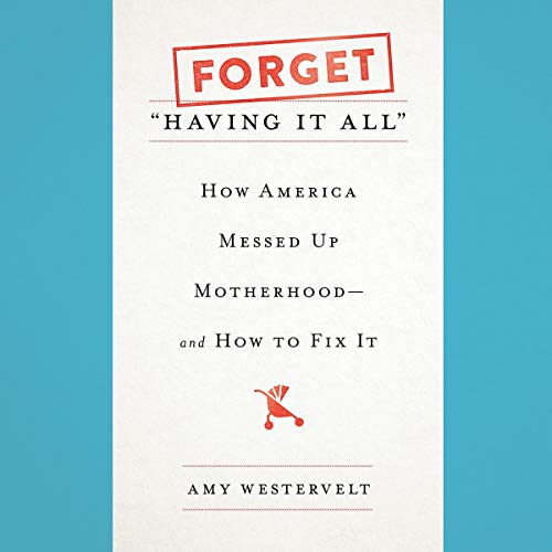 Forget "Having It All": How America Messed Up Motherhood - and How to Fix It