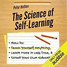 The Science of Self-Learning: How to Teach Yourself Anything, Learn More in Less Time, and Direct Your Own Education