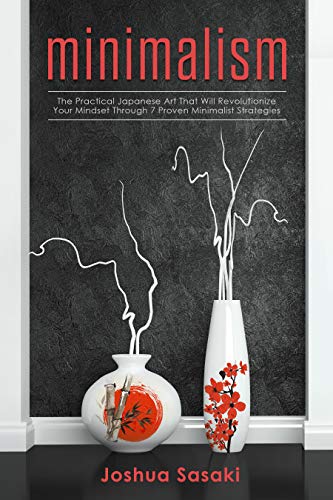 Minimalism: The Practical Japanese Art that will Revolutionize Your Mindset through 7 Proven Minimalist Strategies