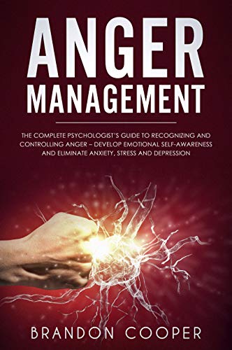 Anger Management: The Complete Psychologist's Guide to Recognizing and Controlling Anger - Develop Emotional Self-Awareness and Eliminate Anxiety, Stress and Depression