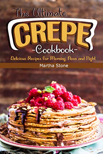 The Ultimate Crepes Cookbook: Delicious Recipes for Morning, Noon and Night